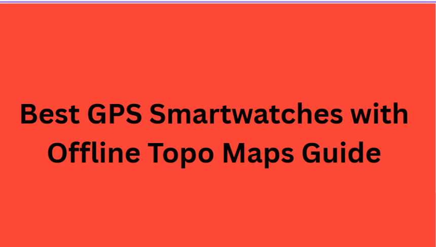 10 Best GPS Smartwatches with Offline Topo Maps Guide