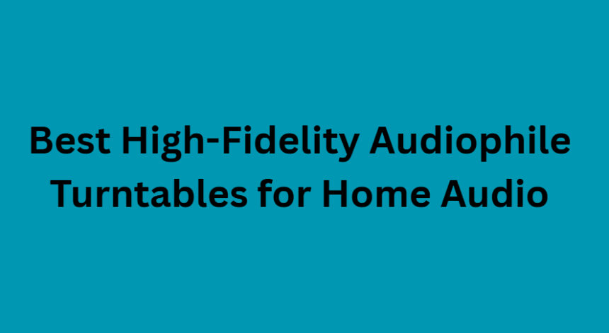 10 Best High-Fidelity Audiophile Turntables for Home Audio