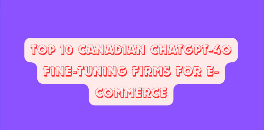 Top 10 Canadian ChatGPT-4o Fine-Tuning Firms for E-commerce