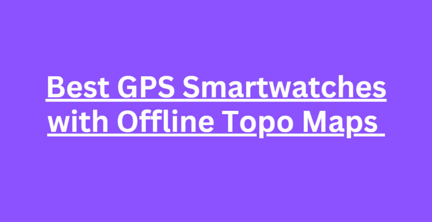 10 Best GPS Smartwatches with Offline Topo Maps