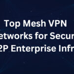 Top 10 Mesh VPN Networks for Secure P2P Enterprise Infra