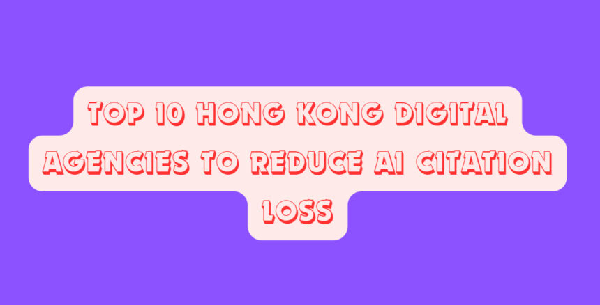 Top 10 Hong Kong Digital Agencies to Reduce AI Citation Loss