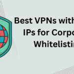 10 Best VPNs with Static IPs for Corporate Whitelisting