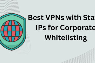 10 Best VPNs with Static IPs for Corporate Whitelisting