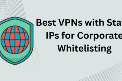 10 Best VPNs with Static IPs for Corporate Whitelisting