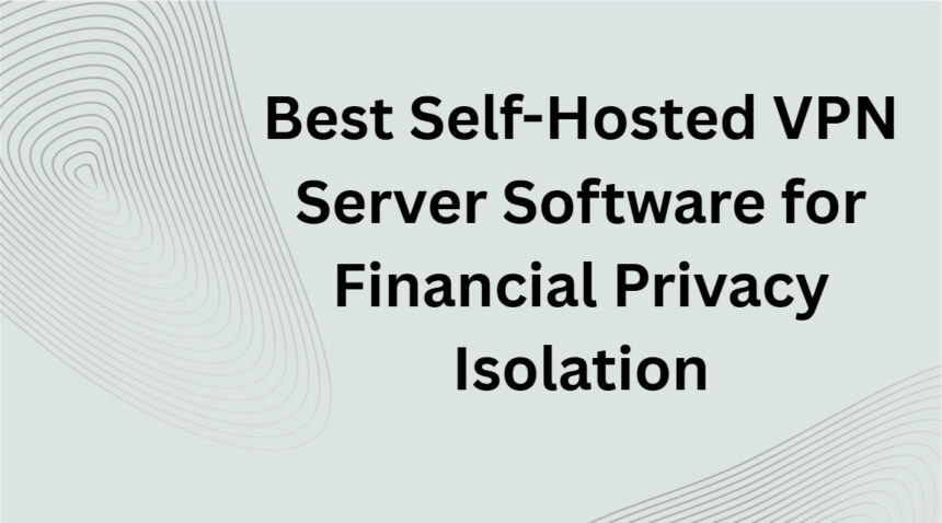 10 Best Self-Hosted VPN Server Software for Financial Privacy Isolation