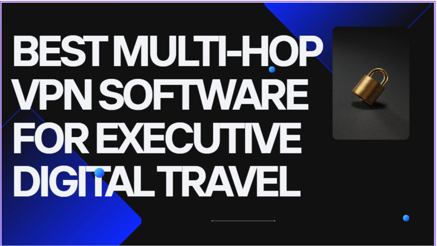 10 Best Multi-Hop VPN Software for Executive Digital Travel