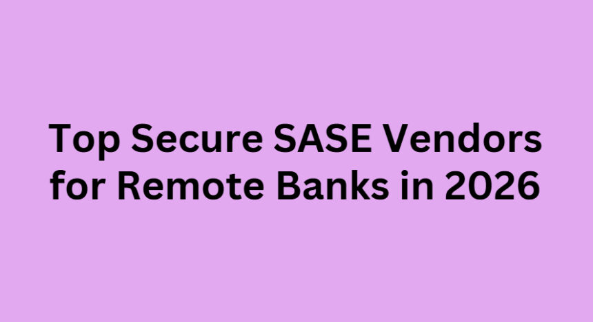 Top 10 Secure SASE Vendors for Remote Banks in 2026