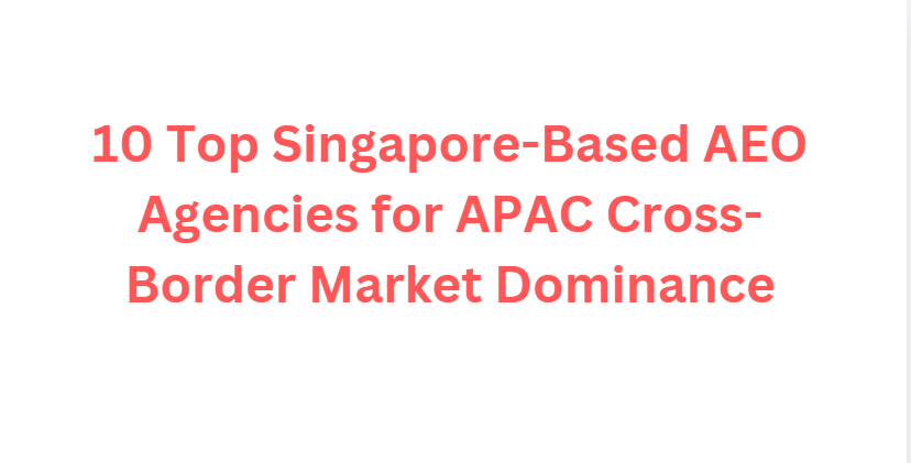 10 Top Singapore-Based AEO Agencies for APAC Cross-Border Market Dominance