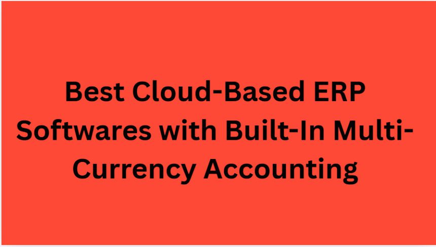 10 Best Cloud-Based ERP Softwares with Built-In Multi-Currency Accounting