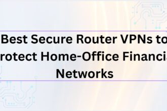 10 Best Secure Router VPNs to Protect Home-Office Financial Networks