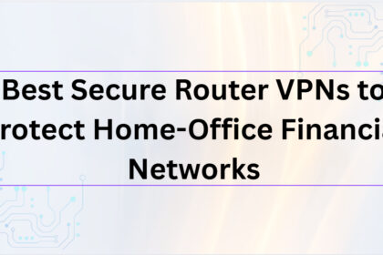 10 Best Secure Router VPNs to Protect Home-Office Financial Networks