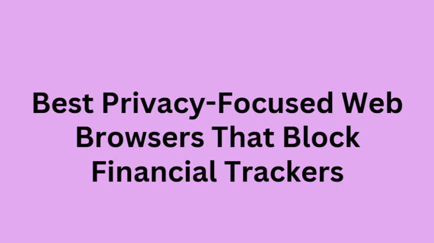 10 Best Privacy-Focused Web Browsers That Block Financial Trackers