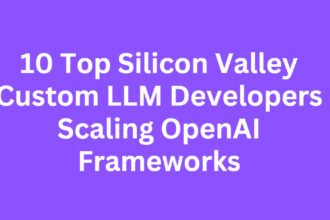 10 Top Silicon Valley Custom LLM Developers Scaling OpenAI Frameworks
