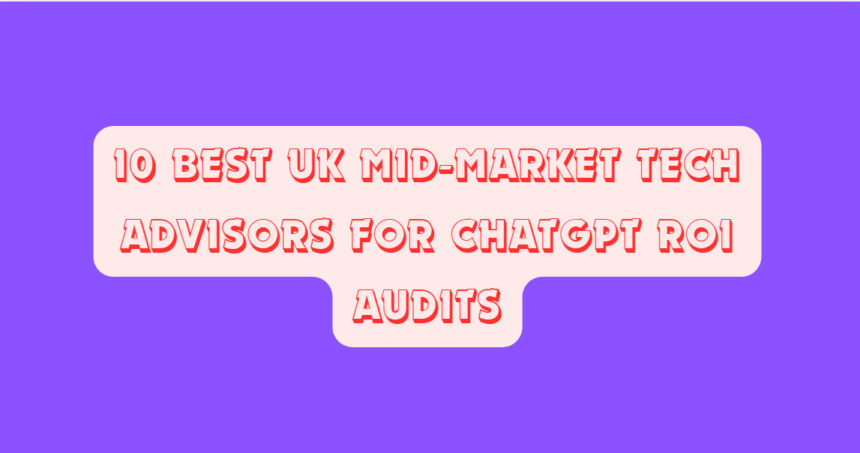 10 Best UK Mid-Market Tech Advisors for ChatGPT ROI Audits