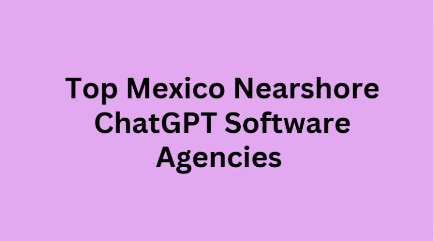 Top 10 Mexico Nearshore ChatGPT Software Agencies 2026
