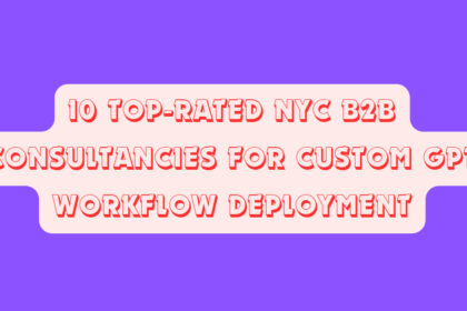10 Top-Rated NYC B2B Consultancies for Custom GPT Workflow Deployment