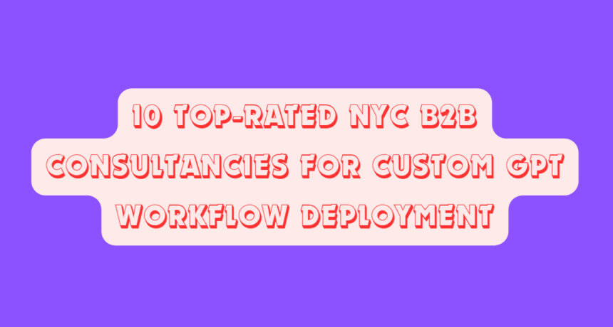10 Top-Rated NYC B2B Consultancies for Custom GPT Workflow Deployment