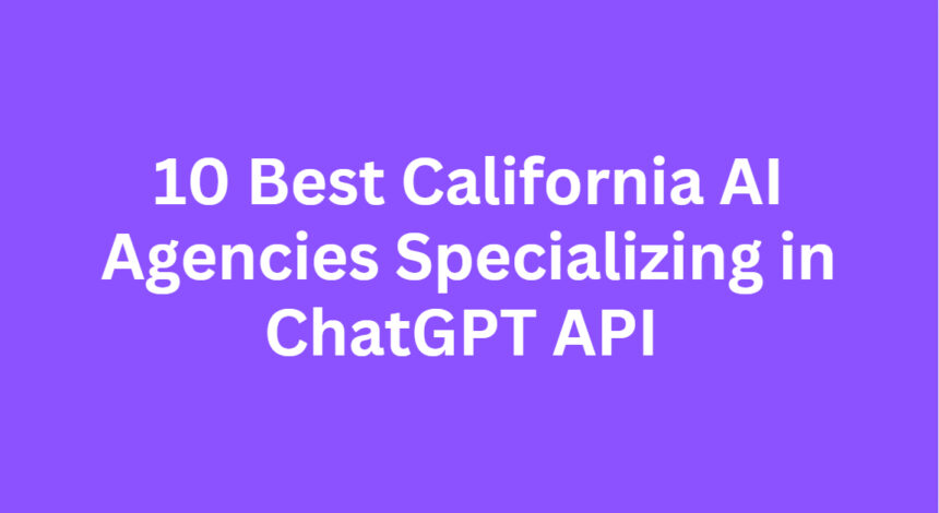 10 Best California AI Agencies Specializing in ChatGPT API