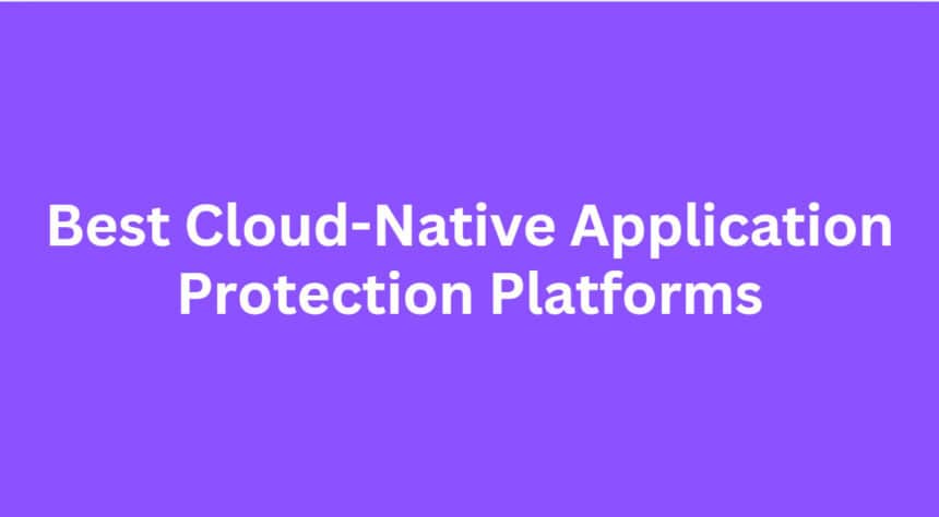 10 Best Cloud-Native Application Protection Platforms