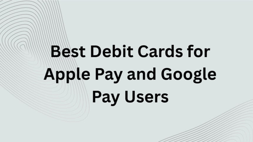 10 Best Debit Cards for Apple Pay and Google Pay Users